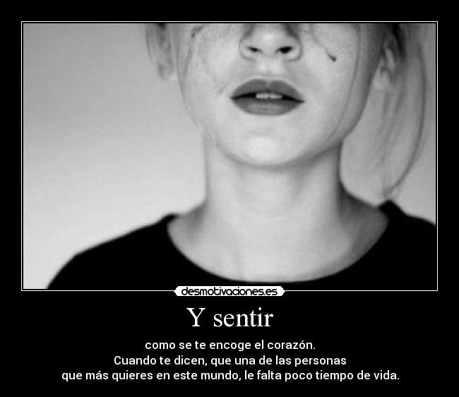 Y sentir - como se te encoge el corazón.
Cuando te dicen, que una de las personas
que más quieres en este mundo, le falta poco tiempo de vida.