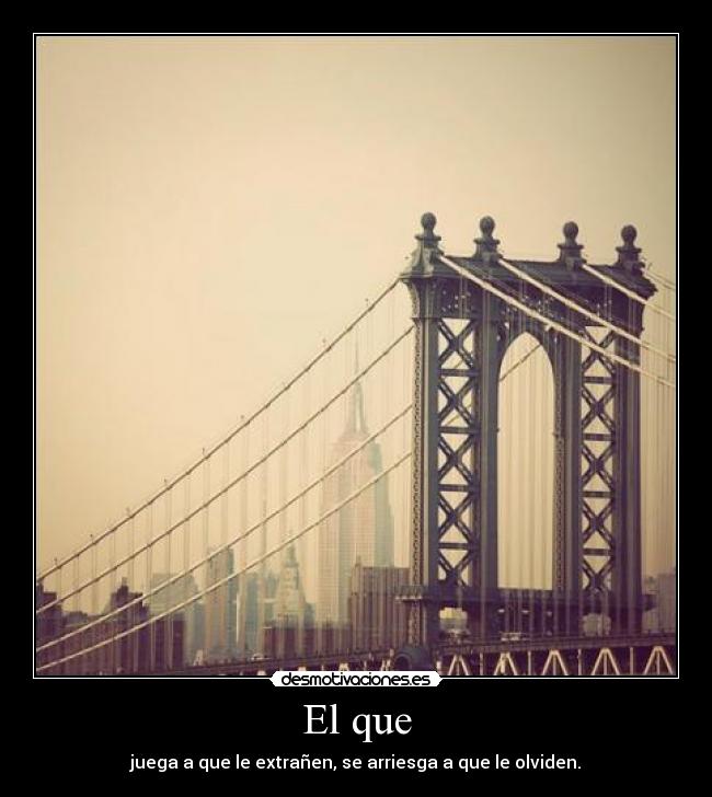 El que - juega a que le extrañen, se arriesga a que le olviden.