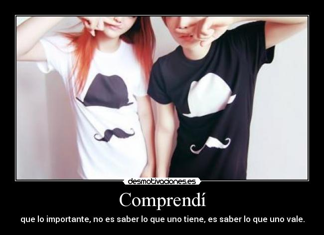 Comprendí - que lo importante, no es saber lo que uno tiene, es saber lo que uno vale.