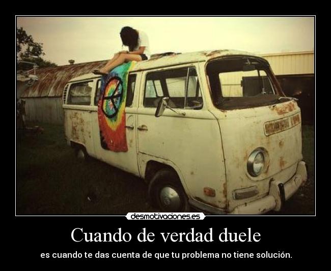 Cuando de verdad duele - es cuando te das cuenta de que tu problema no tiene solución.