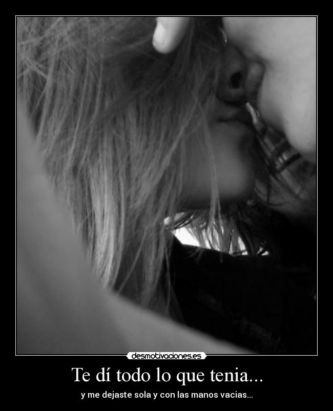 Te dí todo lo que tenia... - y me dejaste sola y con las manos vacias...