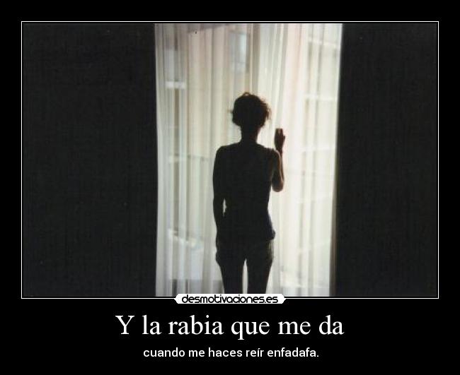 Y la rabia que me da - cuando me haces reír enfadafa.