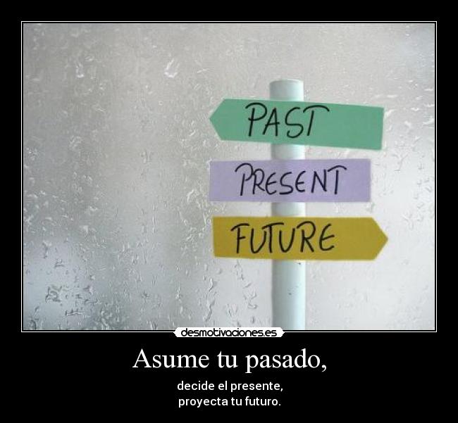 Asume tu pasado, - decide el presente,
proyecta tu futuro.