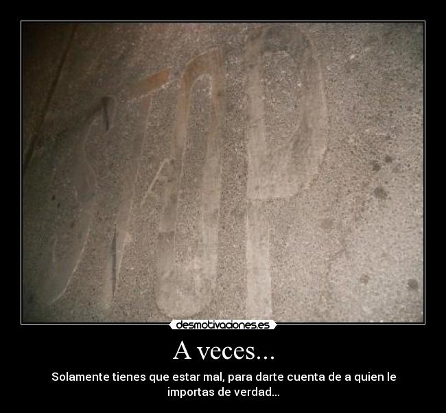 A veces... - Solamente tienes que estar mal, para darte cuenta de a quien le importas de verdad...