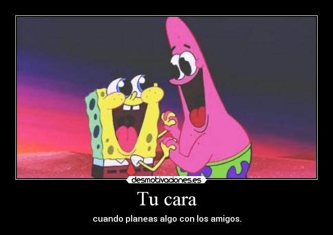 Tu cara - cuando planeas algo con los amigos.