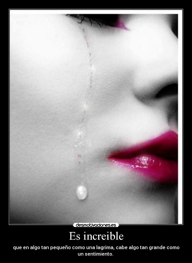 Es increible - que en algo tan pequeño como una lagrima, cabe algo tan grande como
un sentimiento. ♥