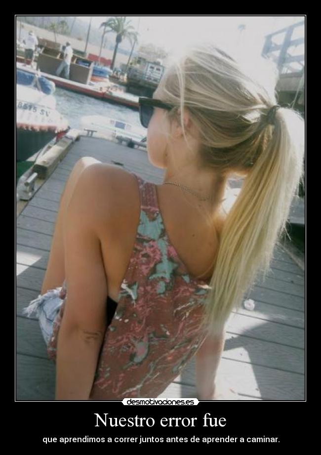 Nuestro error fue - que aprendimos a correr juntos antes de aprender a caminar.
