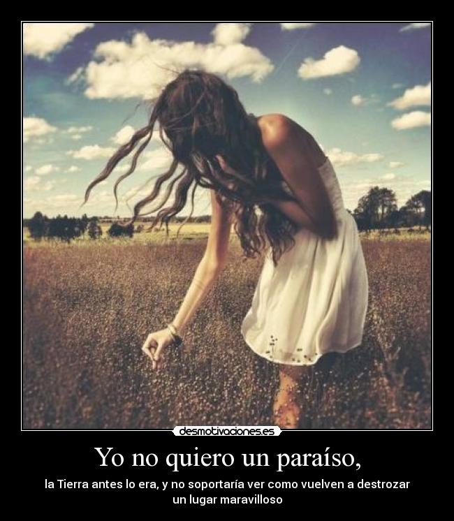 Yo no quiero un paraíso, - la Tierra antes lo era, y no soportaría ver como vuelven a destrozar
un lugar maravilloso