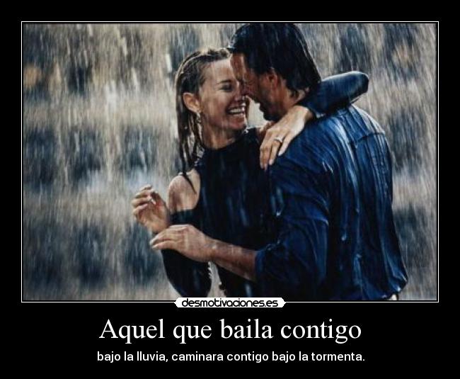 Aquel que baila contigo - bajo la lluvia, caminara contigo bajo la tormenta.