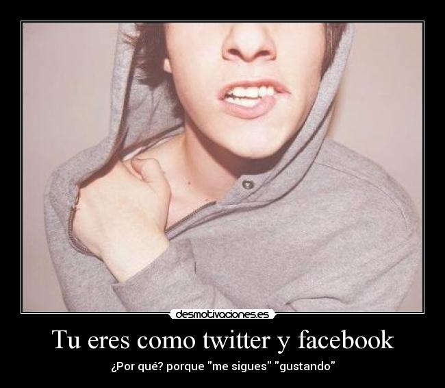 Tu eres como twitter y facebook -