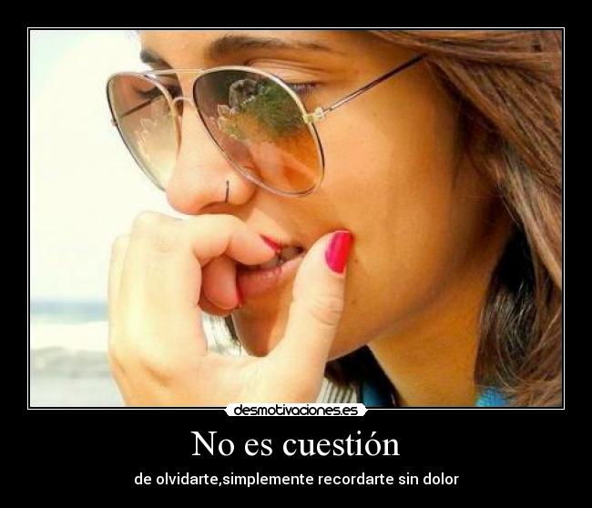 No es cuestión - de olvidarte,simplemente recordarte sin dolor