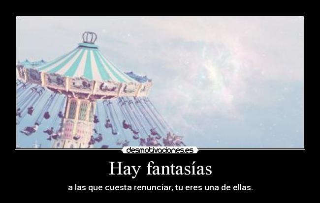 Hay fantasías - a las que cuesta renunciar, tu eres una de ellas.