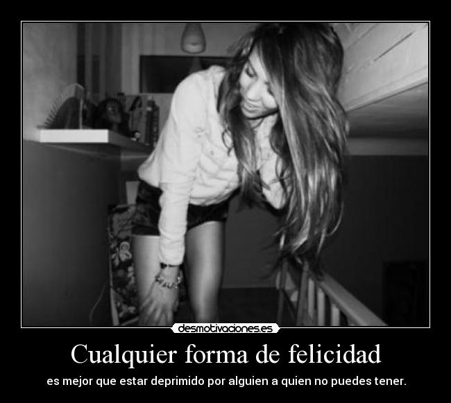 Cualquier forma de felicidad - es mejor que estar deprimido por alguien a quien no puedes tener.