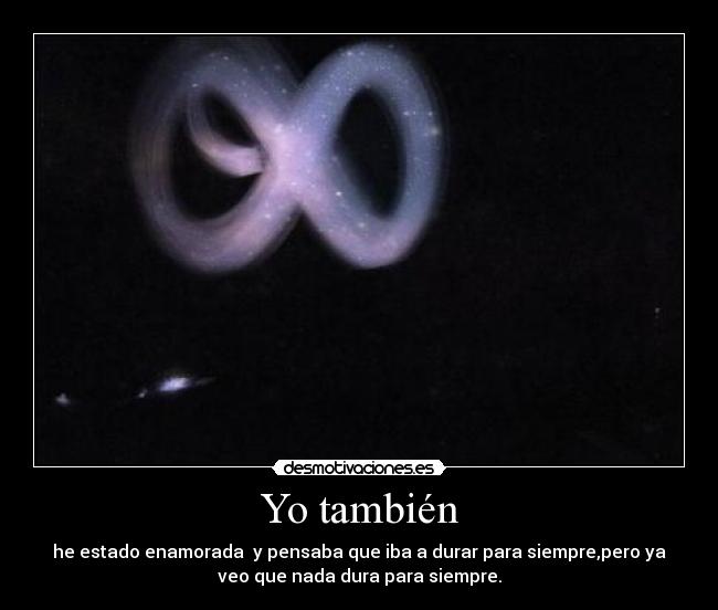 Yo también - he estado enamorada  y pensaba que iba a durar para siempre,pero ya
veo que nada dura para siempre.