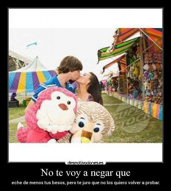 No te voy a negar que - eche de menos tus besos, pero te juro que no los quiero volver a probar.