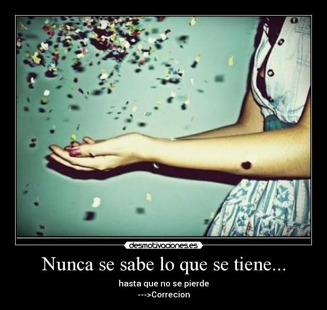 Nunca se sabe lo que se tiene... - hasta que no se pierde
--->Correcion