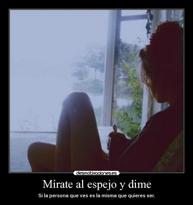 Mírate al espejo y dime - Si la persona que ves es la misma que quieres ser.