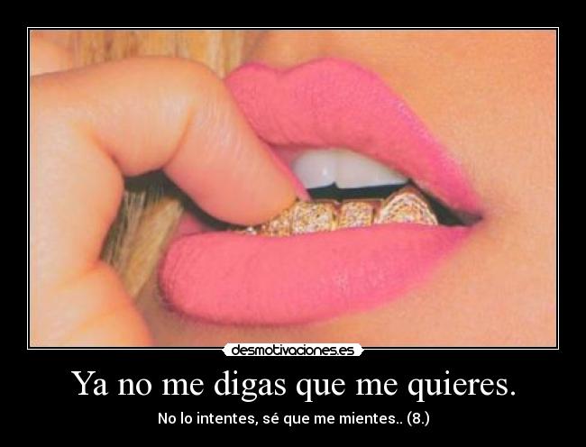 Ya no me digas que me quieres. - No lo intentes, sé que me mientes.. (8.)