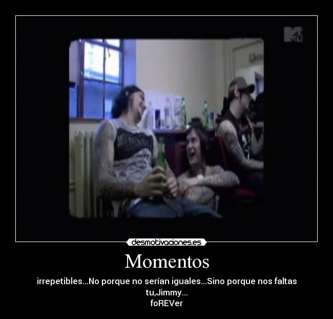 Momentos - irrepetibles...No porque no serían iguales...Sino porque nos faltas tu,Jimmy...
foREVer