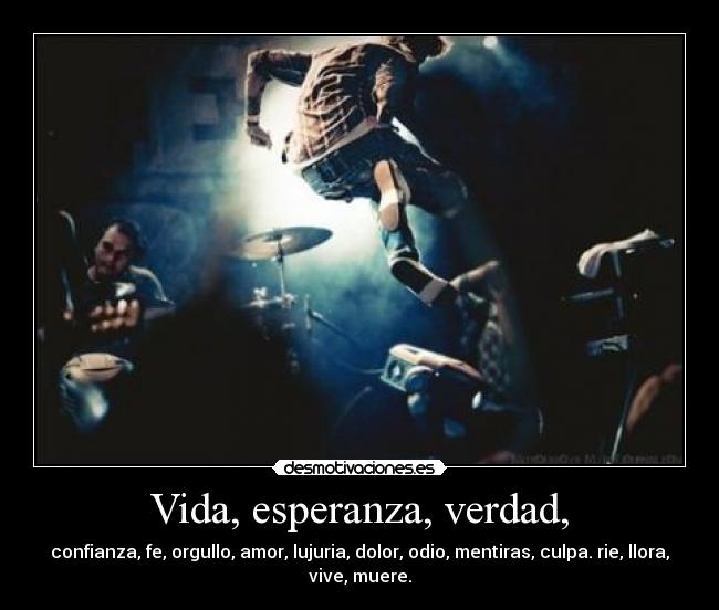 Vida, esperanza, verdad, - confianza, fe, orgullo, amor, lujuria, dolor, odio, mentiras, culpa. rie, llora,
vive, muere.
