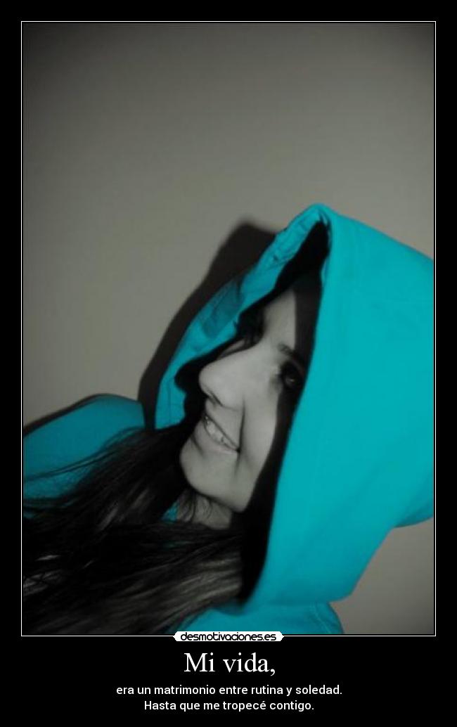 Mi vida, - era un matrimonio entre rutina y soledad.
Hasta que me tropecé contigo.