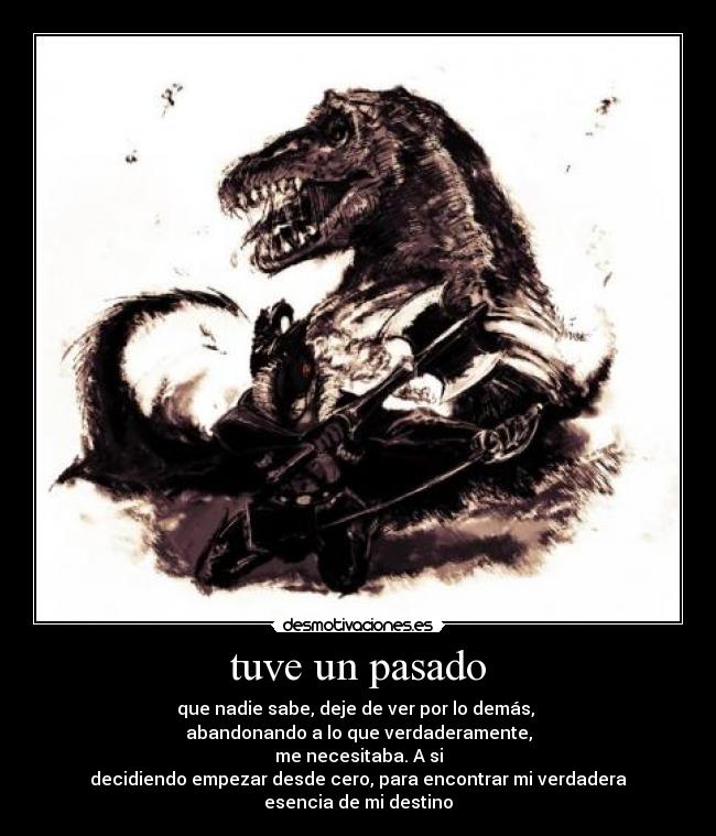 tuve un pasado - que nadie sabe, deje de ver por lo demás, 
abandonando a lo que verdaderamente,
me necesitaba. A si
decidiendo empezar desde cero, para encontrar mi verdadera
esencia de mi destino