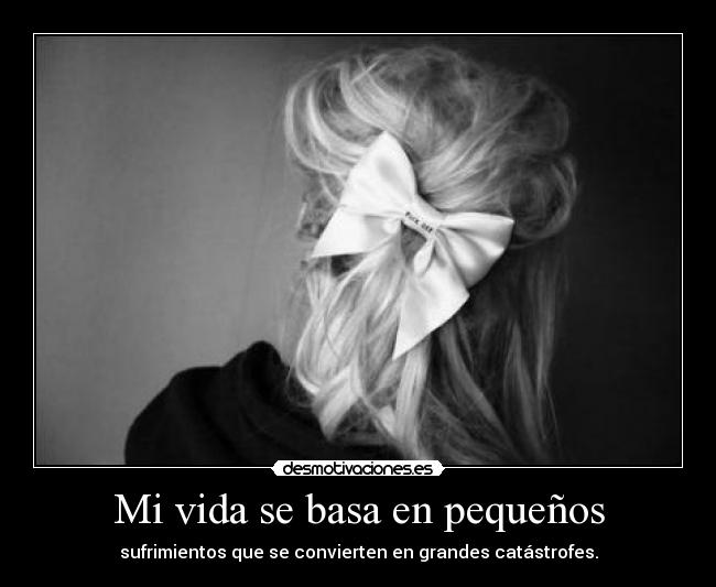 Mi vida se basa en pequeños - sufrimientos que se convierten en grandes catástrofes.