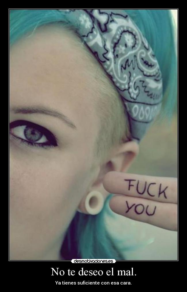 No te deseo el mal. - Ya tienes suficiente con esa cara.