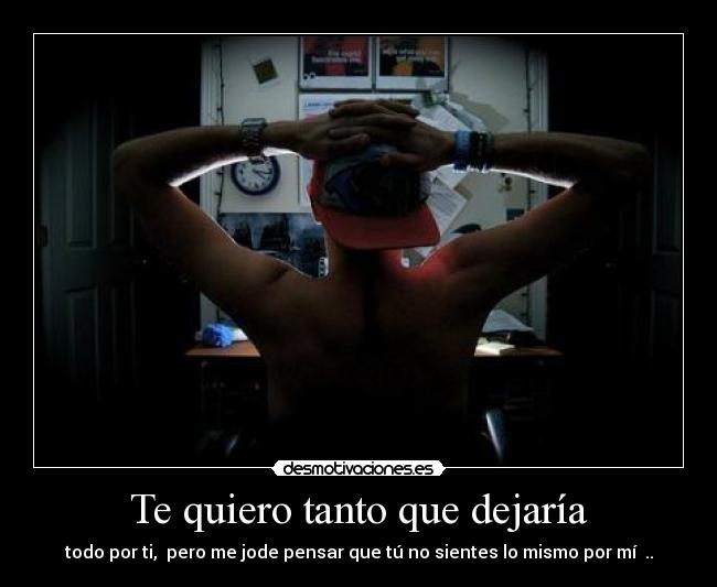 Te quiero tanto que dejaría - todo por ti, pero me jode pensar que tú no sientes lo mismo por mí ..