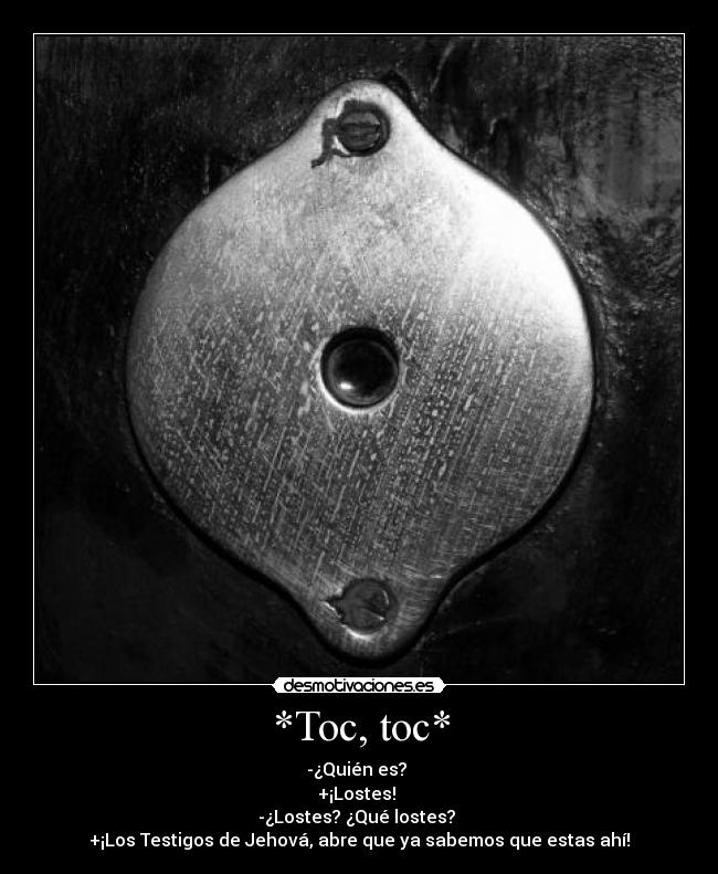 *Toc, toc* - -¿Quién es?
+¡Lostes!
-¿Lostes? ¿Qué lostes?
+¡Los Testigos de Jehová, abre que ya sabemos que estas ahí!