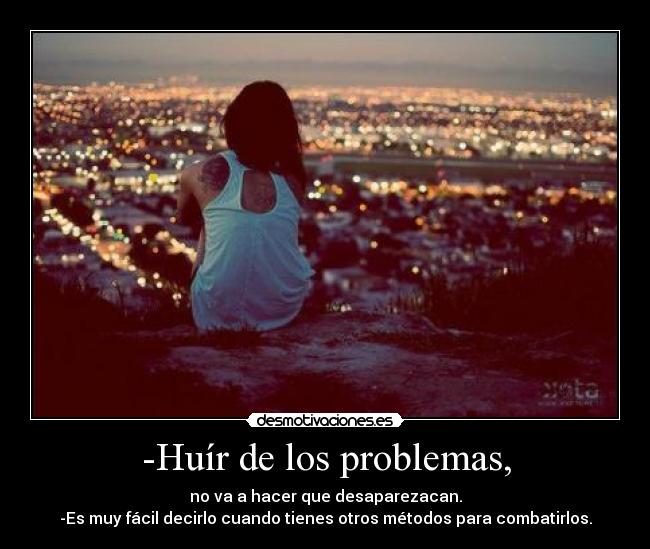 -Huír de los problemas, - no va a hacer que desaparezacan.
-Es muy fácil decirlo cuando tienes otros métodos para combatirlos.