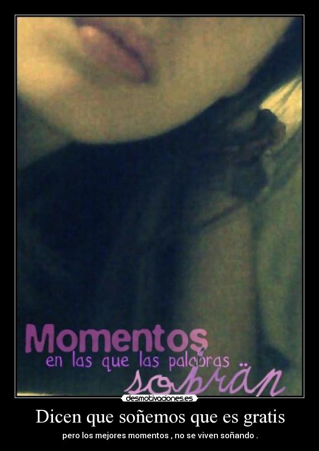 Dicen que soñemos que es gratis - pero los mejores momentos , no se viven soñando .