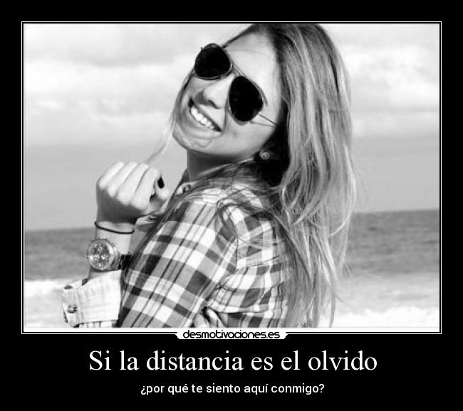 Si la distancia es el olvido - ¿por qué te siento aquí conmigo?