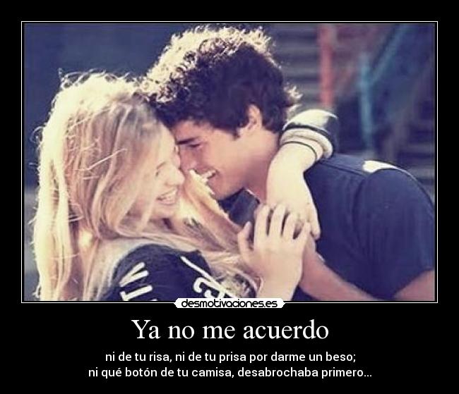 Ya no me acuerdo - ni de tu risa, ni de tu prisa por darme un beso;
ni qué botón de tu camisa, desabrochaba primero...