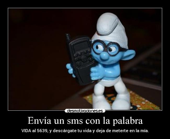 Envía un sms con la palabra - VIDA al 5639, y descárgate tu vida y deja de meterte en la mía.