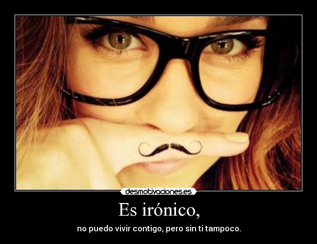 Es irónico, - no puedo vivir contigo, pero sin ti tampoco.