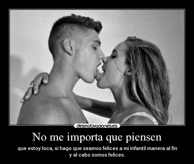 No me importa que piensen - que estoy loca, si hago que seamos felices a mi infantil manera al fin
y al cabo somos felices.