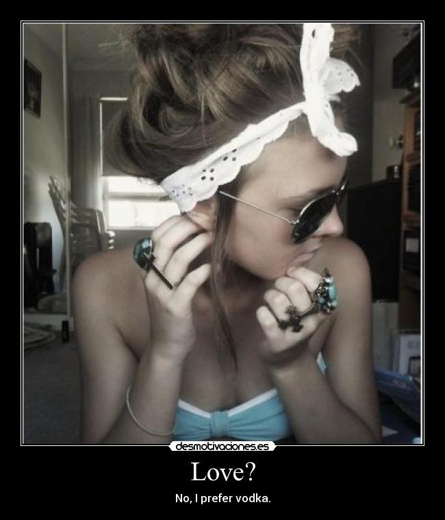 Love? - No, I prefer vodka.