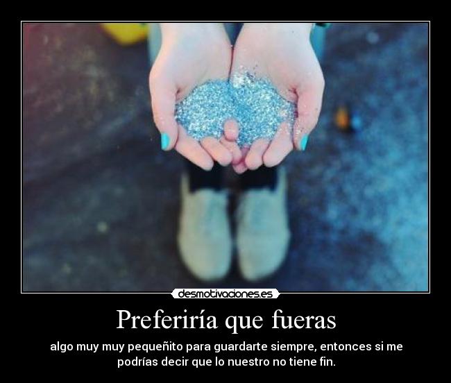 Preferiría que fueras - algo muy muy pequeñito para guardarte siempre, entonces si me
podrías decir que lo nuestro no tiene fin.