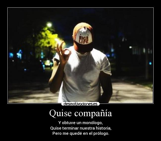 Quise compañía - Y obtuve un monólogo,
Quise terminar nuestra historia,
Pero me quedé en el prólogo.