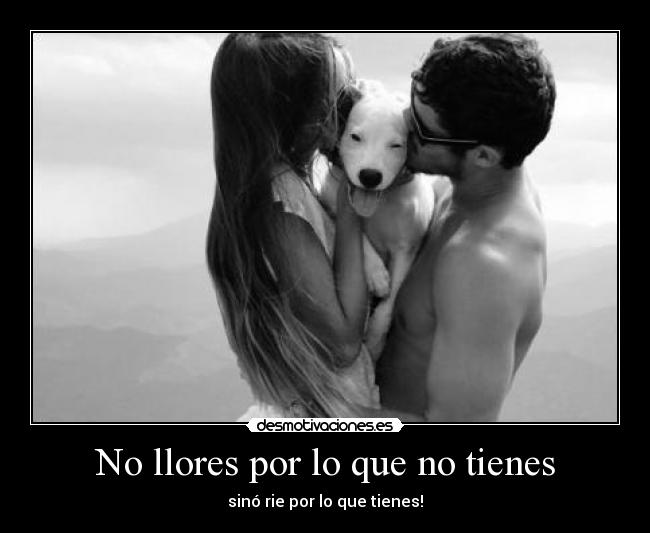 No llores por lo que no tienes - sinó rie por lo que tienes!
