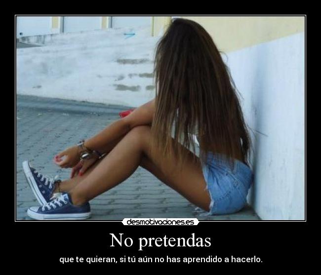 No pretendas - que te quieran, si tú aún no has aprendido a hacerlo.