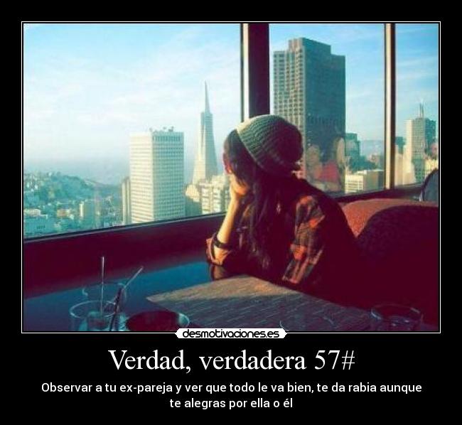 Verdad, verdadera 57# - Observar a tu ex-pareja y ver que todo le va bien, te da rabia aunque
te alegras por ella o él