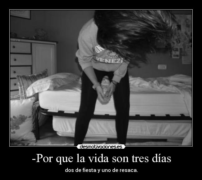 -Por que la vida son tres días - dos de fiesta y uno de resaca.