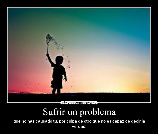 Sufrir un problema - que no has causado tu, por culpa de otro que no es capaz de decir la verdad.