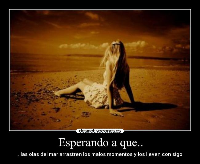 Esperando a que.. - ..las olas del mar arrastren los malos momentos y los lleven con sigo