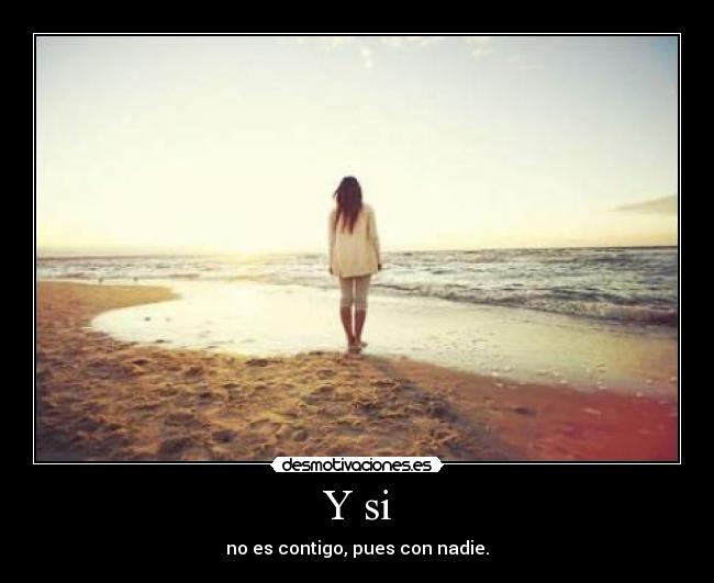 Y si - no es contigo, pues con nadie.