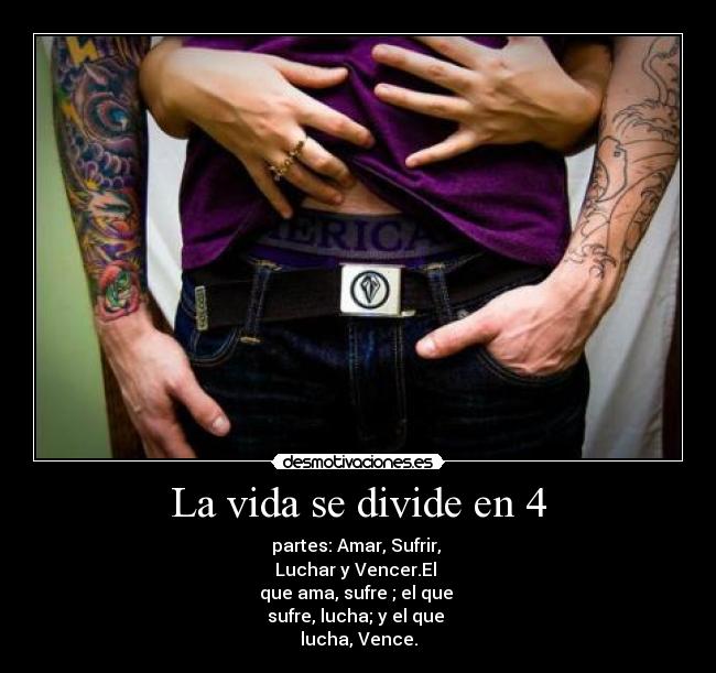 La vida se divide en 4 - partes: Amar, Sufrir,
Luchar y Vencer.El
que ama, sufre ; el que
sufre, lucha; y el que
lucha, Vence.