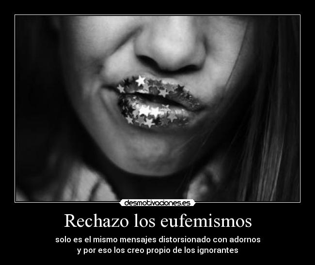 Rechazo los eufemismos - solo es el mismo mensajes distorsionado con adornos
y por eso los creo propio de los ignorantes
