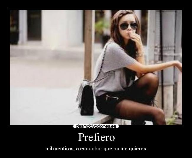 Prefiero - mil mentiras, a escuchar que no me quieres.